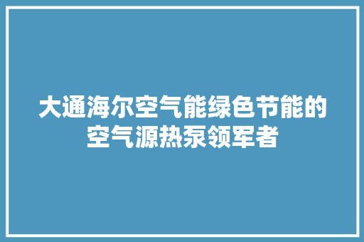大通海尔空气能绿色节能的空气源热泵领军者