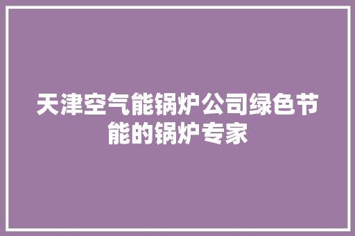 天津空气能锅炉公司绿色节能的锅炉专家