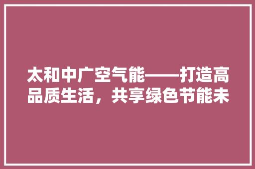 太和中广空气能——打造高品质生活，共享绿色节能未来