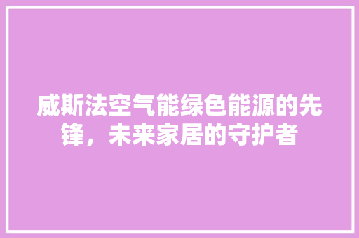 威斯法空气能绿色能源的先锋，未来家居的守护者