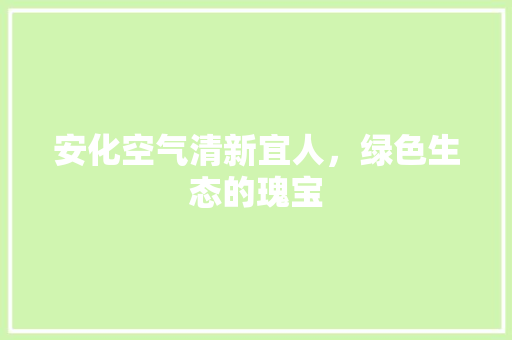 安化空气清新宜人，绿色生态的瑰宝
