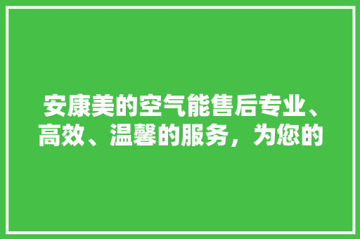 安康美的空气能售后专业、高效、温馨的服务，为您的家居生活保驾护航