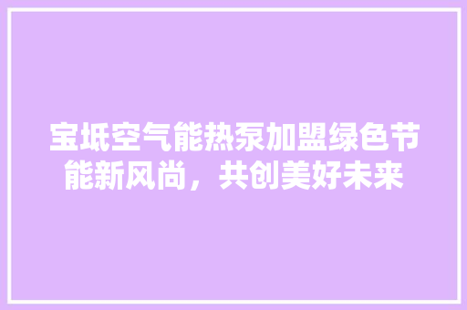宝坻空气能热泵加盟绿色节能新风尚，共创美好未来