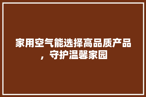 家用空气能选择高品质产品，守护温馨家园