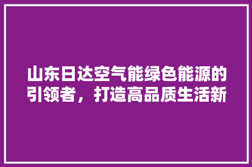 山东日达空气能绿色能源的引领者，打造高品质生活新篇章