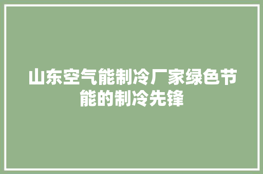 山东空气能制冷厂家绿色节能的制冷先锋