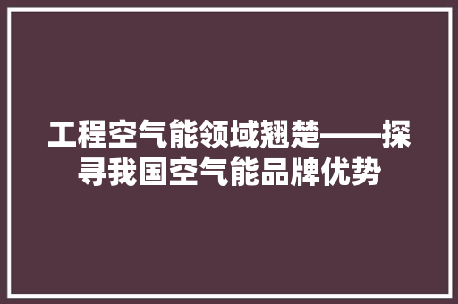 工程空气能领域翘楚——探寻我国空气能品牌优势