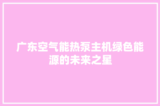 广东空气能热泵主机绿色能源的未来之星