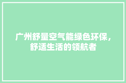 广州舒量空气能绿色环保，舒适生活的领航者