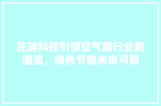 庄迪科技引领空气能行业新潮流，绿色节能未来可期