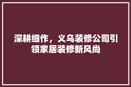 深耕细作，义乌装修公司引领家居装修新风尚 深耕细作，义乌装修公司引领家居装修新风尚 综合便民