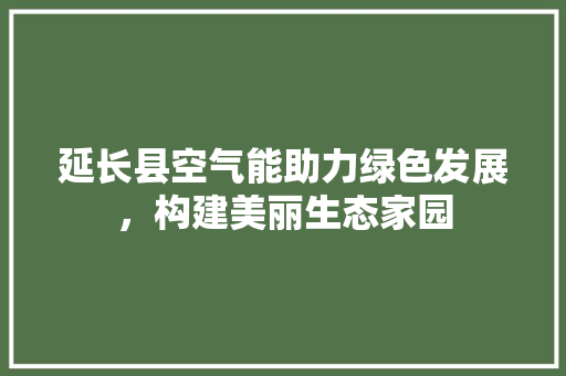 延长县空气能助力绿色发展，构建美丽生态家园