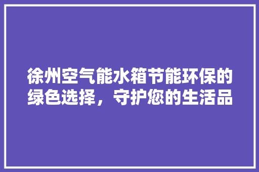 徐州空气能水箱节能环保的绿色选择，守护您的生活品质
