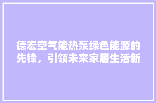 德宏空气能热泵绿色能源的先锋，引领未来家居生活新风尚