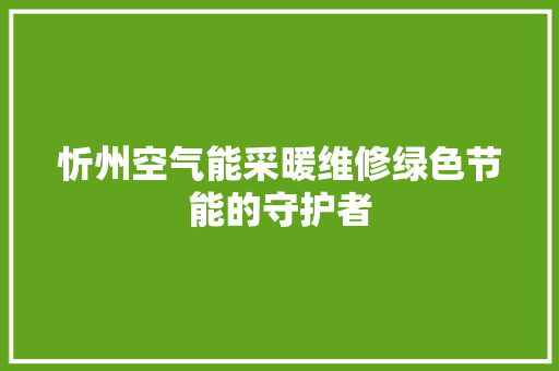 忻州空气能采暖维修绿色节能的守护者