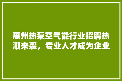 惠州热泵空气能行业招聘热潮来袭，专业人才成为企业核心竞争力