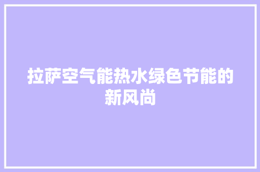 拉萨空气能热水绿色节能的新风尚