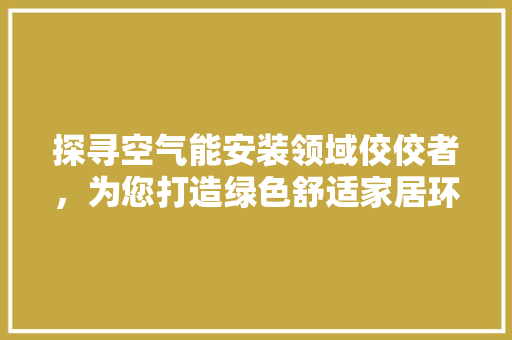 探寻空气能安装领域佼佼者，为您打造绿色舒适家居环境