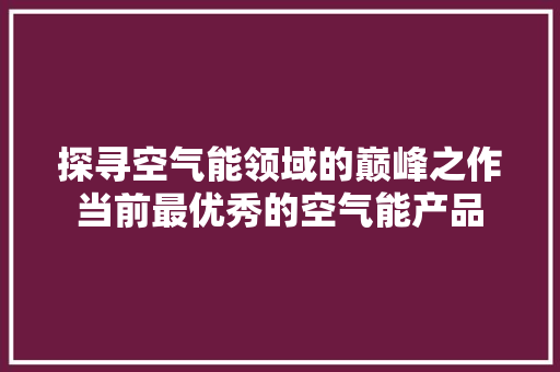探寻空气能领域的巅峰之作当前最优秀的空气能产品