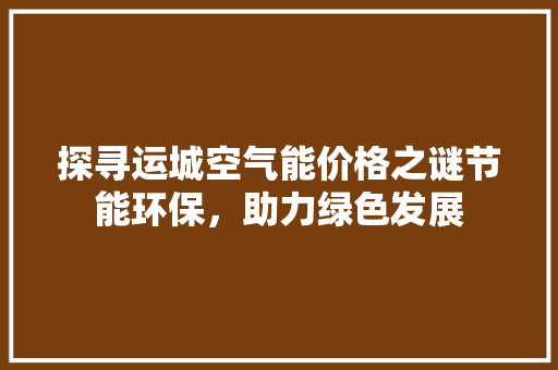 探寻运城空气能价格之谜节能环保，助力绿色发展