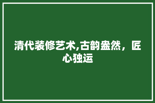 清代装修艺术,古韵盎然，匠心独运 清代装修艺术,古韵盎然，匠心独运 厨房维修
