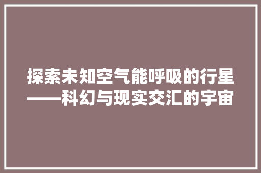 探索未知空气能呼吸的行星——科幻与现实交汇的宇宙奇观