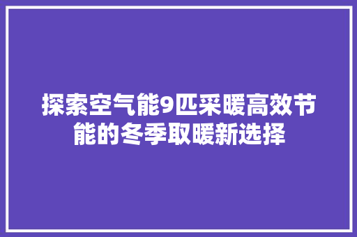 探索空气能9匹采暖高效节能的冬季取暖新选择