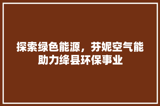 探索绿色能源，芬妮空气能助力绛县环保事业