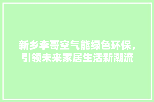 新乡李哥空气能绿色环保，引领未来家居生活新潮流