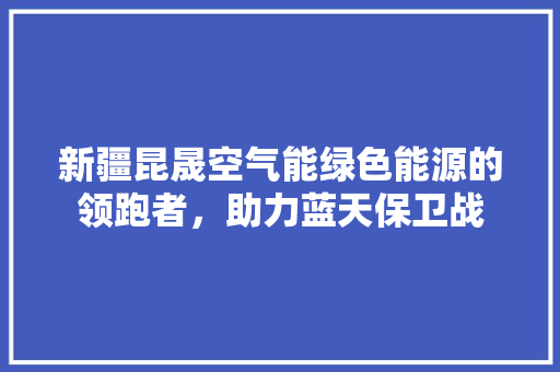 新疆昆晟空气能绿色能源的领跑者，助力蓝天保卫战