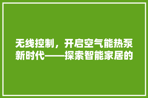 无线控制，开启空气能热泵新时代——探索智能家居的绿色未来
