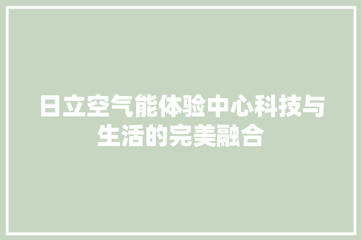 日立空气能体验中心科技与生活的完美融合