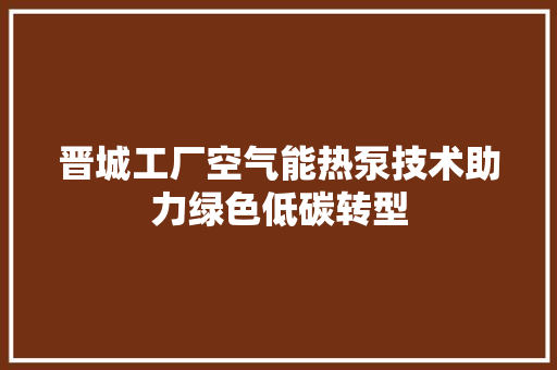 晋城工厂空气能热泵技术助力绿色低碳转型