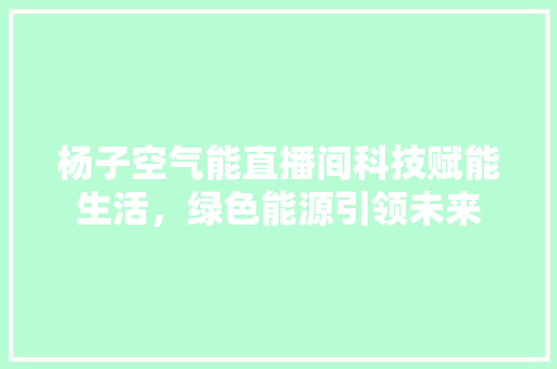 杨子空气能直播间科技赋能生活，绿色能源引领未来