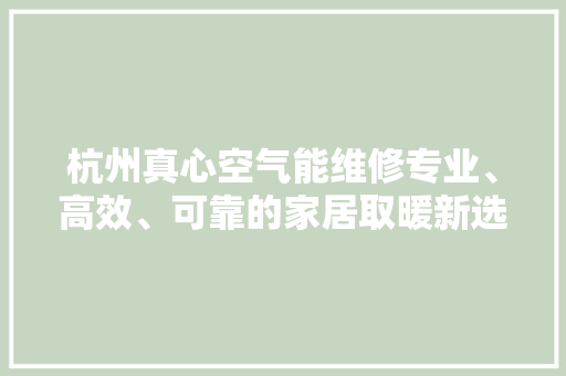 杭州真心空气能维修专业、高效、可靠的家居取暖新选择