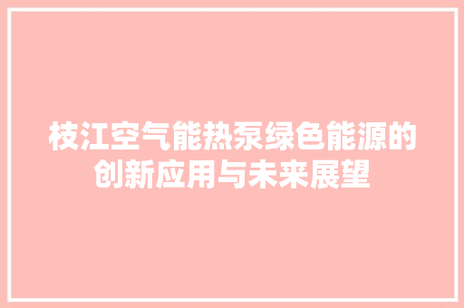 枝江空气能热泵绿色能源的创新应用与未来展望