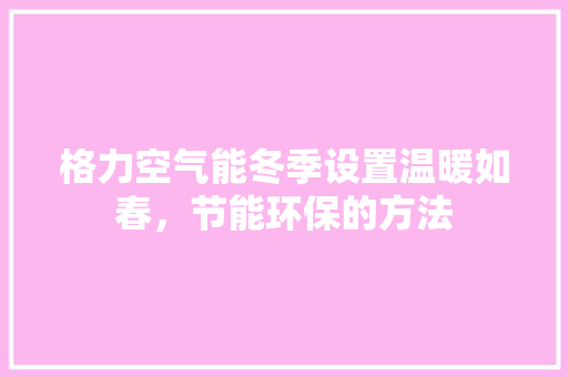 格力空气能冬季设置温暖如春，节能环保的方法 汽车维修