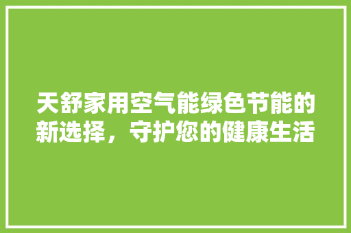 天舒家用空气能绿色节能的新选择，守护您的健康生活