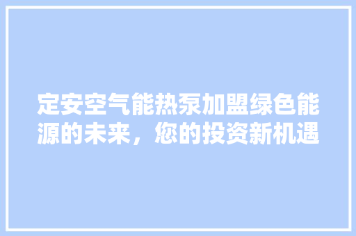 定安空气能热泵加盟绿色能源的未来，您的投资新机遇