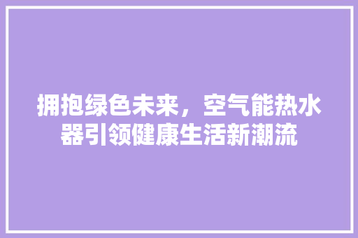 拥抱绿色未来，空气能热水器引领健康生活新潮流
