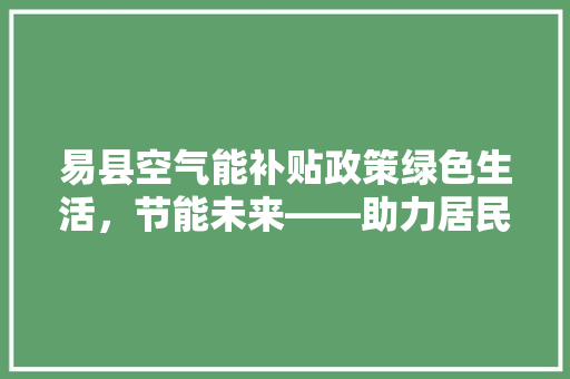 易县空气能补贴政策绿色生活，节能未来——助力居民拥抱低碳新生活 汽车维修