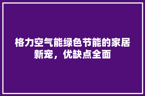 格力空气能绿色节能的家居新宠，优缺点全面