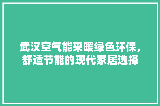 武汉空气能采暖绿色环保，舒适节能的现代家居选择