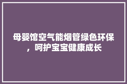 母婴馆空气能烟管绿色环保，呵护宝宝健康成长