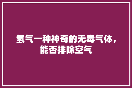 氢气一种神奇的无毒气体，能否排除空气 厨房维修