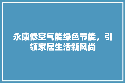 永康修空气能绿色节能，引领家居生活新风尚 厨房维修