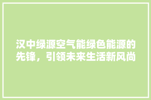 汉中绿源空气能绿色能源的先锋，引领未来生活新风尚 厨房维修