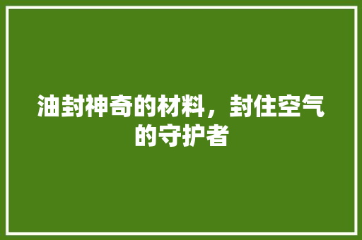 油封神奇的材料，封住空气的守护者