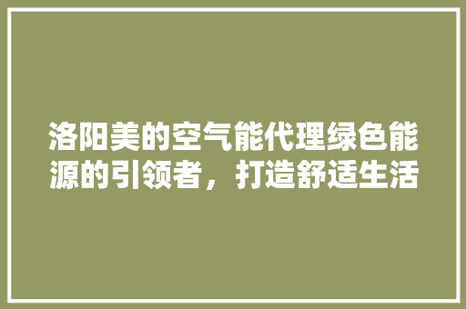 洛阳美的空气能代理绿色能源的引领者，打造舒适生活新体验 综合便民