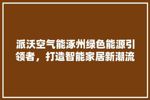 派沃空气能涿州绿色能源引领者，打造智能家居新潮流 综合便民